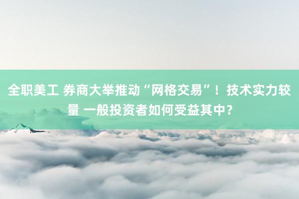 全职美工 券商大举推动“网格交易”！技术实力较量 一般投资者如何受益其中？