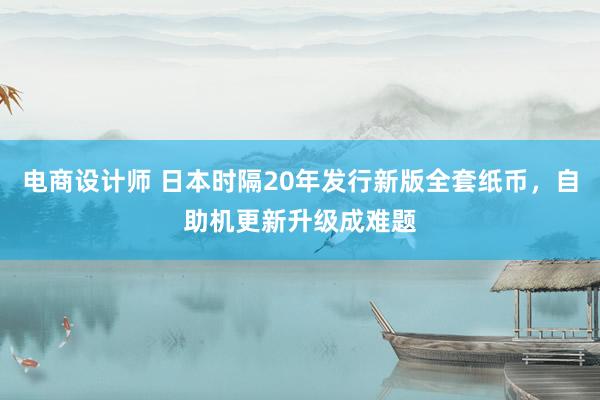 电商设计师 日本时隔20年发行新版全套纸币，自助机更新升级成难题