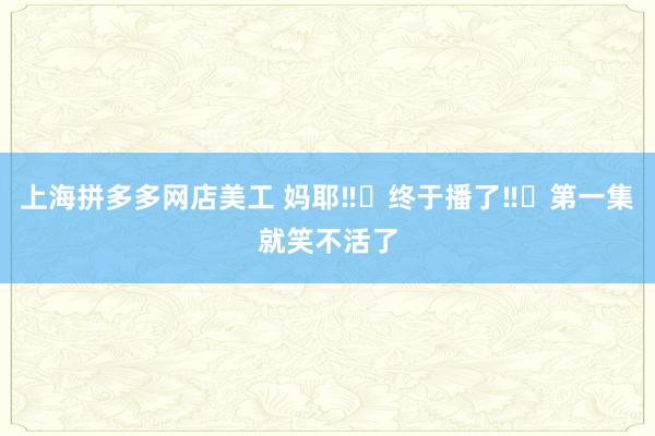 上海拼多多网店美工 妈耶‼️终于播了‼️第一集就笑不活了