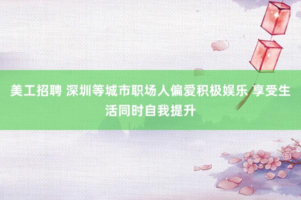 美工招聘 深圳等城市职场人偏爱积极娱乐 享受生活同时自我提升