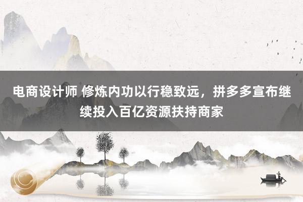 电商设计师 修炼内功以行稳致远，拼多多宣布继续投入百亿资源扶持商家