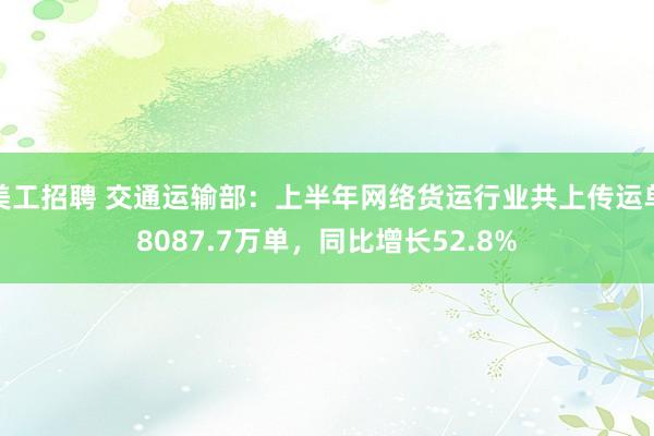 美工招聘 交通运输部：上半年网络货运行业共上传运单8087.7万单，同比增长52.8%