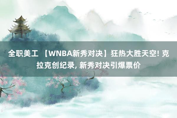 全职美工 【WNBA新秀对决】狂热大胜天空! 克拉克创纪录, 新秀对决引爆票价