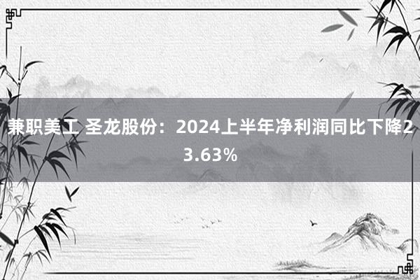 兼职美工 圣龙股份：2024上半年净利润同比下降23.63%