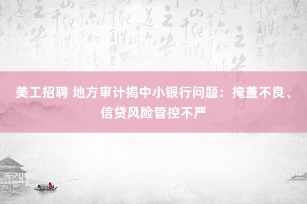 美工招聘 地方审计揭中小银行问题：掩盖不良、信贷风险管控不严