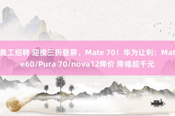 美工招聘 迎接三折叠屏、Mate 70！华为让利：Mate60/Pura 70/nova12降价 降幅超千元