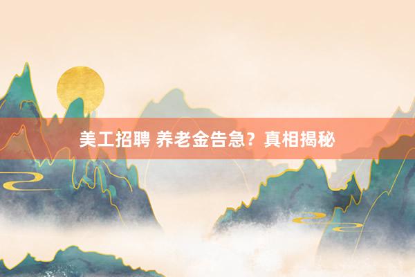 美工招聘 养老金告急？真相揭秘