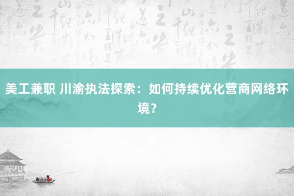 美工兼职 川渝执法探索：如何持续优化营商网络环境？