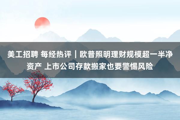 美工招聘 每经热评︱欧普照明理财规模超一半净资产 上市公司存款搬家也要警惕风险