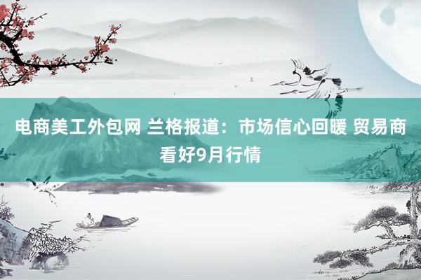 电商美工外包网 兰格报道：市场信心回暖 贸易商看好9月行情