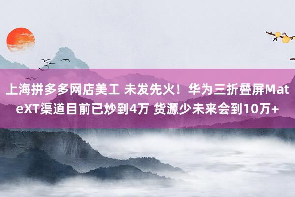 上海拼多多网店美工 未发先火！华为三折叠屏MateXT渠道目前已炒到4万 货源少未来会到10万+