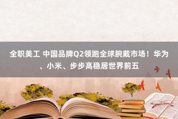 全职美工 中国品牌Q2领跑全球腕戴市场！华为、小米、步步高稳居世界前五