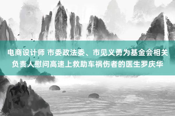 电商设计师 市委政法委、市见义勇为基金会相关负责人慰问高速上救助车祸伤者的医生罗庆华