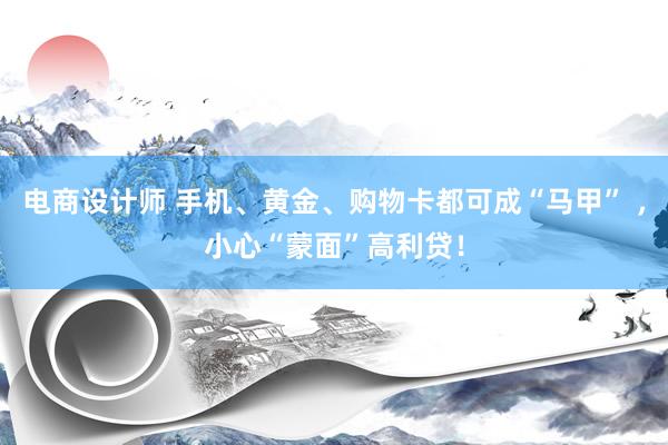 电商设计师 手机、黄金、购物卡都可成“马甲” ，小心“蒙面”高利贷！