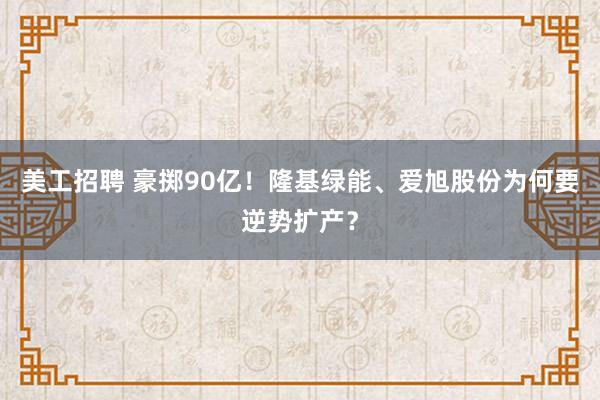 美工招聘 豪掷90亿！隆基绿能、爱旭股份为何要逆势扩产？