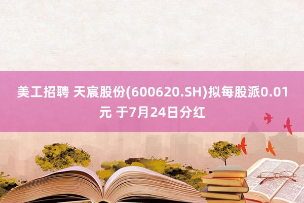 美工招聘 天宸股份(600620.SH)拟每股派0.01元 于7月24日分红