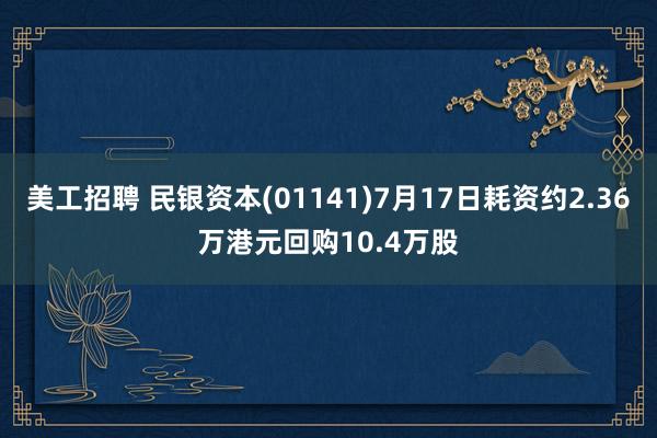 美工招聘 民银资本(01141)7月17日耗资约2.36万港元回购10.4万股