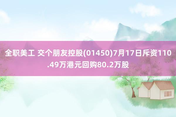 全职美工 交个朋友控股(01450)7月17日斥资110.49万港元回购80.2万股