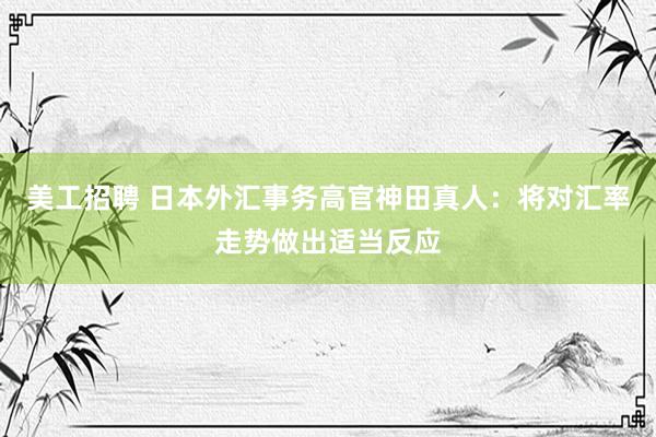 美工招聘 日本外汇事务高官神田真人：将对汇率走势做出适当反应