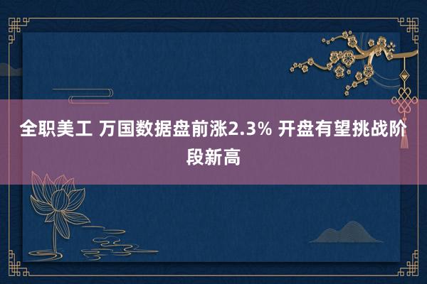 全职美工 万国数据盘前涨2.3% 开盘有望挑战阶段新高