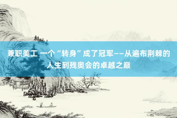 兼职美工 一个“转身”成了冠军——从遍布荆棘的人生到残奥会的卓越之巅