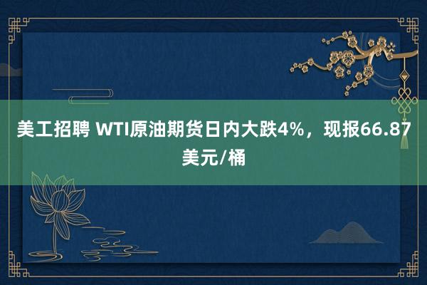 美工招聘 WTI原油期货日内大跌4%，现报66.87美元/桶