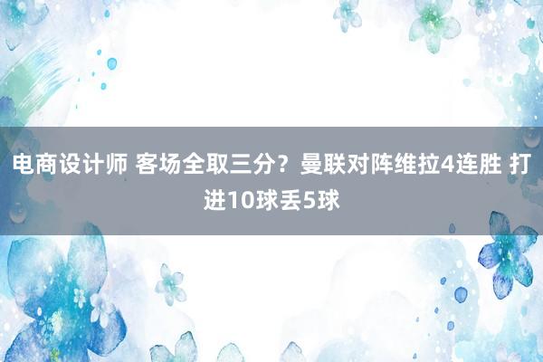 电商设计师 客场全取三分？曼联对阵维拉4连胜 打进10球丢5球