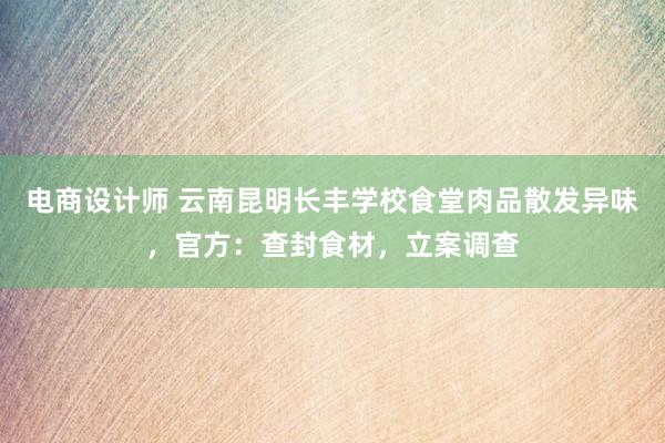 电商设计师 云南昆明长丰学校食堂肉品散发异味，官方：查封食材，立案调查