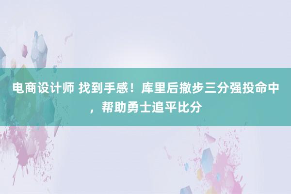 电商设计师 找到手感！库里后撤步三分强投命中，帮助勇士追平比分