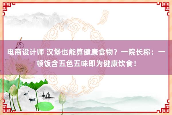 电商设计师 汉堡也能算健康食物？一院长称：一顿饭含五色五味即为健康饮食！