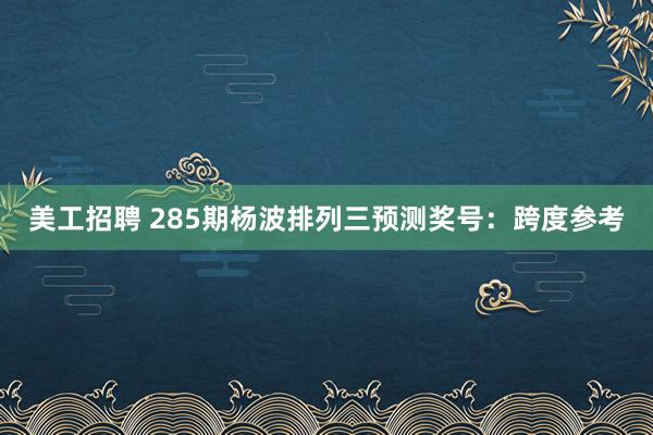 美工招聘 285期杨波排列三预测奖号：跨度参考