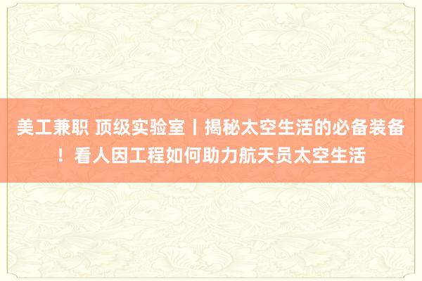 美工兼职 顶级实验室丨揭秘太空生活的必备装备！看人因工程如何助力航天员太空生活